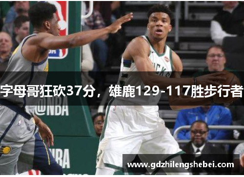 字母哥狂砍37分，雄鹿129-117胜步行者